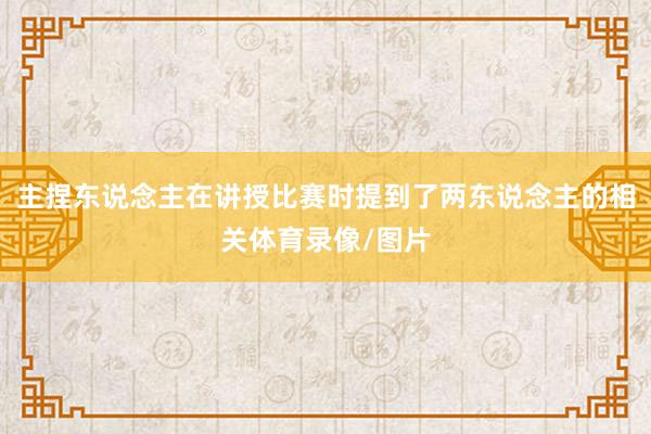 主捏东说念主在讲授比赛时提到了两东说念主的相关体育录像/图片