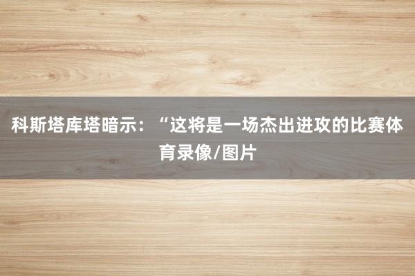科斯塔库塔暗示：“这将是一场杰出进攻的比赛体育录像/图片