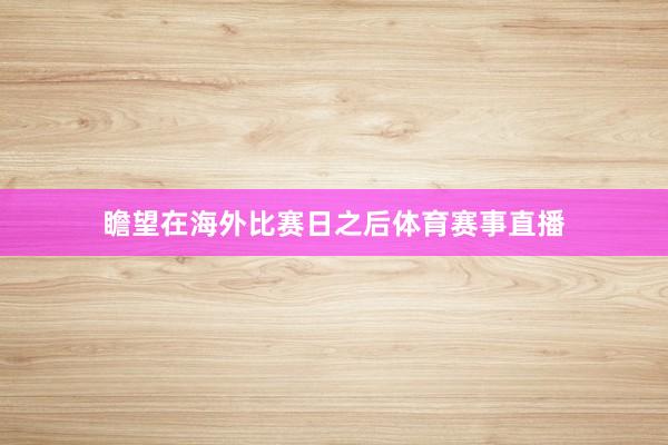 瞻望在海外比赛日之后体育赛事直播