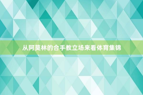 从阿莫林的合手教立场来看体育集锦