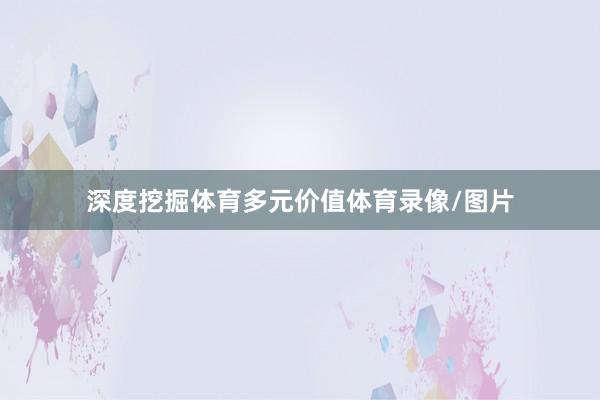 深度挖掘体育多元价值体育录像/图片