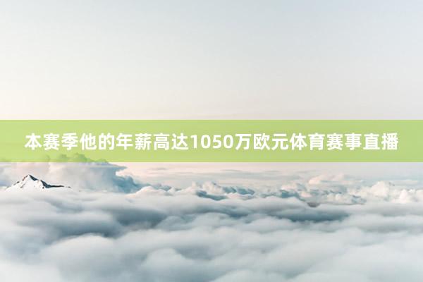本赛季他的年薪高达1050万欧元体育赛事直播