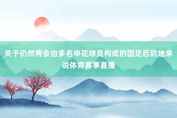 关于仍然将会由多名申花球员构成的国足后防地来说体育赛事直播