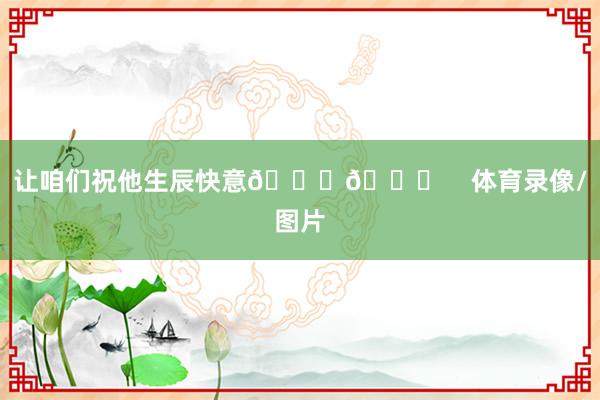 让咱们祝他生辰快意🎂🎉    体育录像/图片