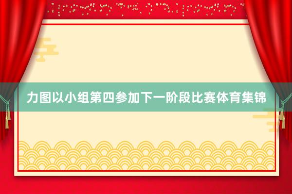 力图以小组第四参加下一阶段比赛体育集锦