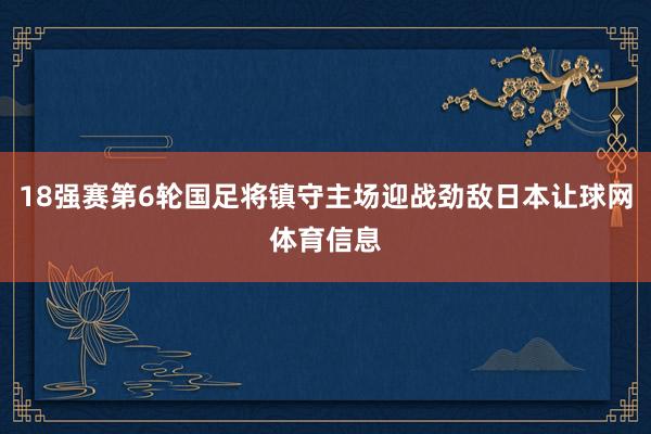 18强赛第6轮国足将镇守主场迎战劲敌日本让球网体育信息