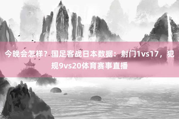 今晚会怎样？国足客战日本数据：射门1vs17，犯规9vs20体育赛事直播