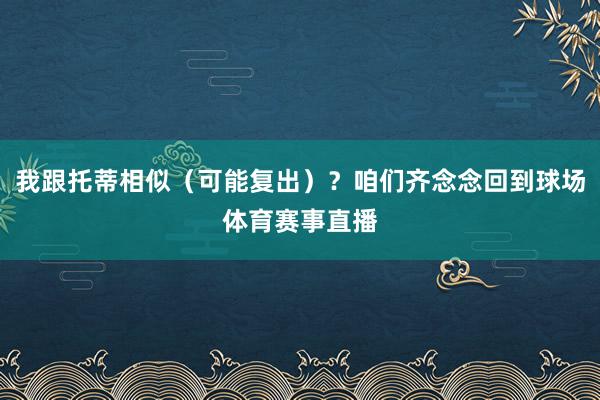 我跟托蒂相似（可能复出）？咱们齐念念回到球场体育赛事直播