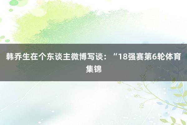 韩乔生在个东谈主微博写谈：“18强赛第6轮体育集锦