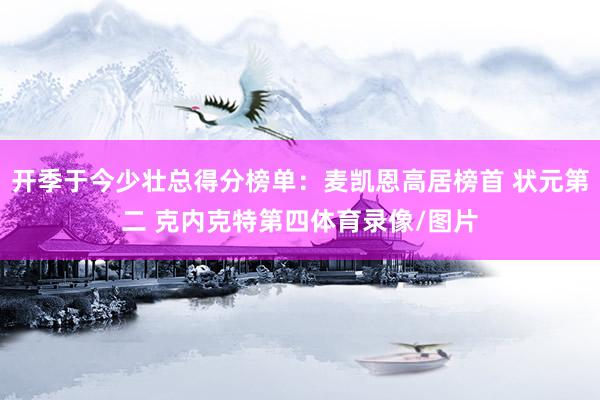 开季于今少壮总得分榜单：麦凯恩高居榜首 状元第二 克内克特第四体育录像/图片