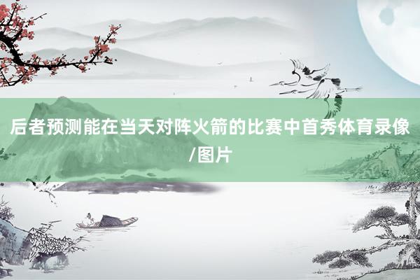 后者预测能在当天对阵火箭的比赛中首秀体育录像/图片