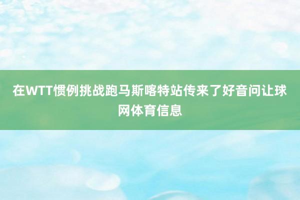 在WTT惯例挑战跑马斯喀特站传来了好音问让球网体育信息
