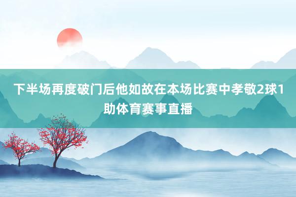 下半场再度破门后他如故在本场比赛中孝敬2球1助体育赛事直播