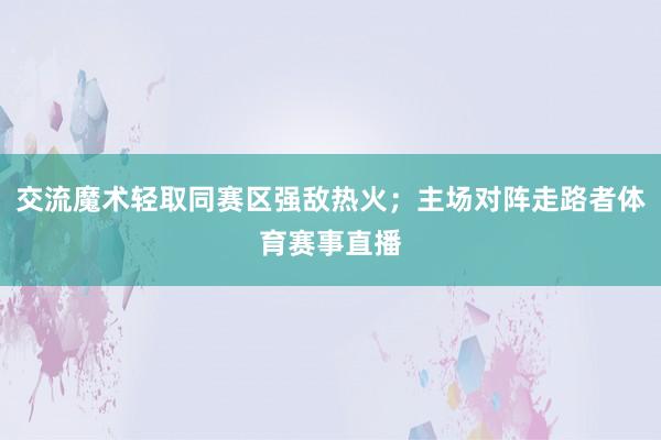 交流魔术轻取同赛区强敌热火；主场对阵走路者体育赛事直播