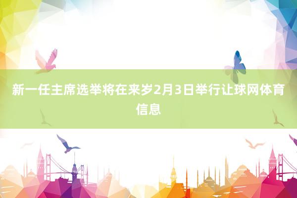 新一任主席选举将在来岁2月3日举行让球网体育信息