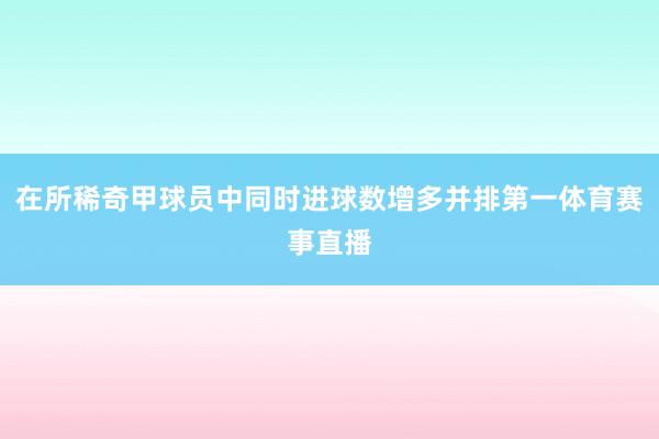 在所稀奇甲球员中同时进球数增多并排第一体育赛事直播