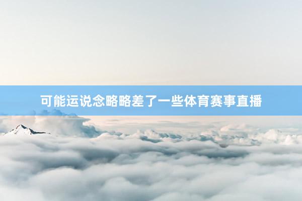 可能运说念略略差了一些体育赛事直播