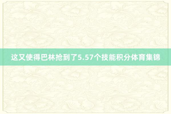 这又使得巴林抢到了5.57个技能积分体育集锦