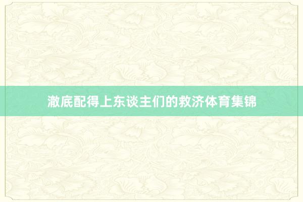 澈底配得上东谈主们的救济体育集锦