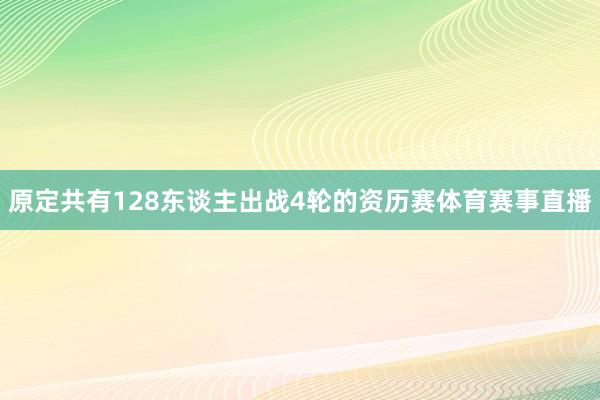 原定共有128东谈主出战4轮的资历赛体育赛事直播