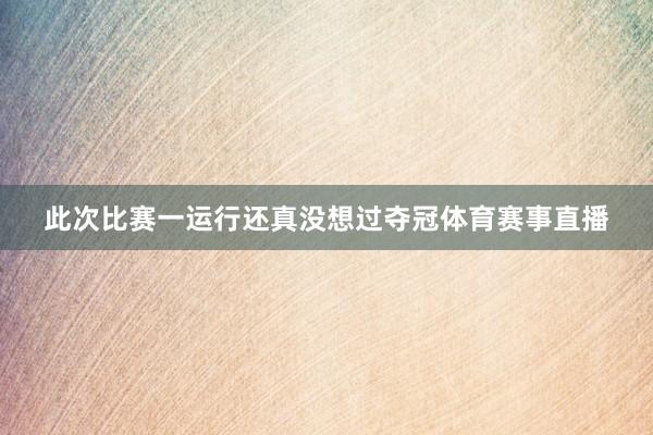 此次比赛一运行还真没想过夺冠体育赛事直播