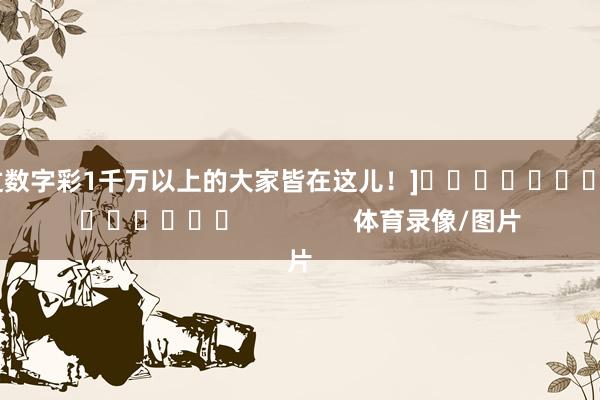 中过数字彩1千万以上的大家皆在这儿！]															                体育录像/图片