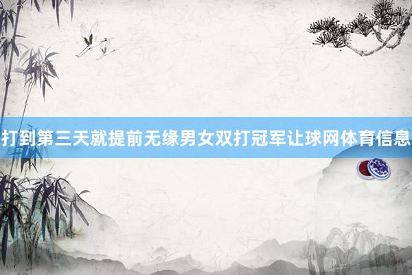 打到第三天就提前无缘男女双打冠军让球网体育信息