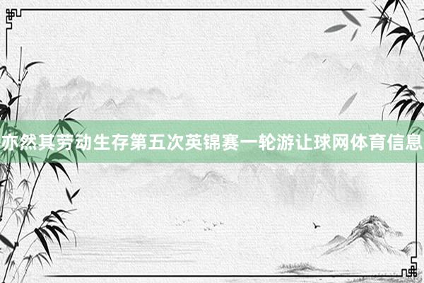亦然其劳动生存第五次英锦赛一轮游让球网体育信息