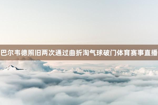 巴尔韦德照旧两次通过曲折淘气球破门体育赛事直播