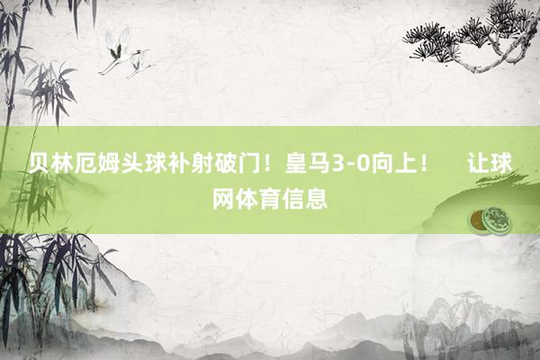 贝林厄姆头球补射破门！皇马3-0向上！    让球网体育信息