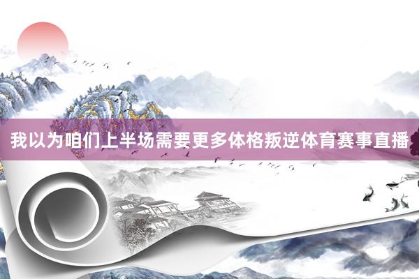 我以为咱们上半场需要更多体格叛逆体育赛事直播