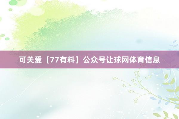 可关爱【77有料】公众号让球网体育信息