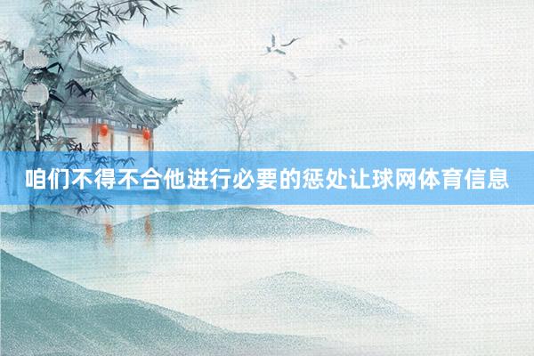 咱们不得不合他进行必要的惩处让球网体育信息