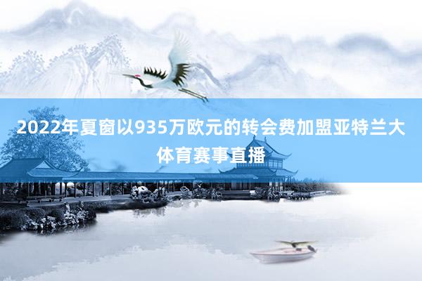 2022年夏窗以935万欧元的转会费加盟亚特兰大体育赛事直播