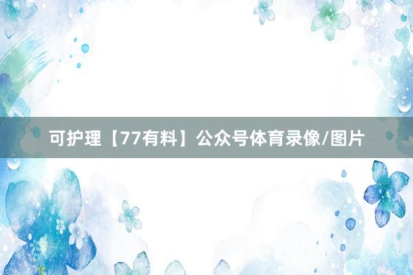 可护理【77有料】公众号体育录像/图片