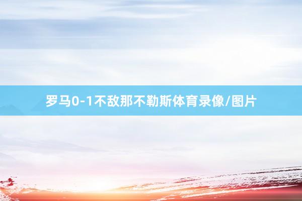 罗马0-1不敌那不勒斯体育录像/图片