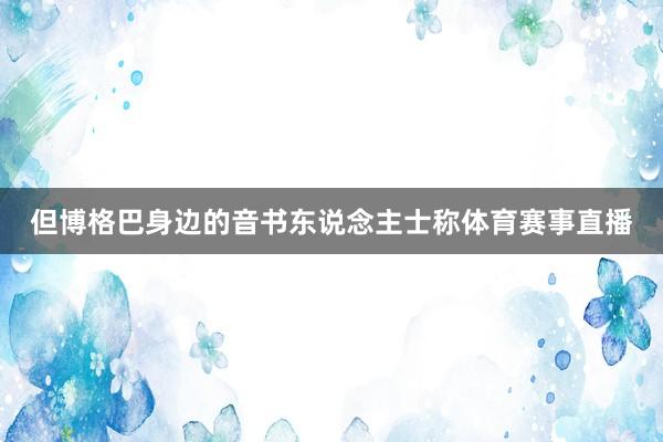 但博格巴身边的音书东说念主士称体育赛事直播