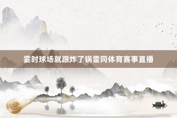 霎时球场就跟炸了锅雷同体育赛事直播