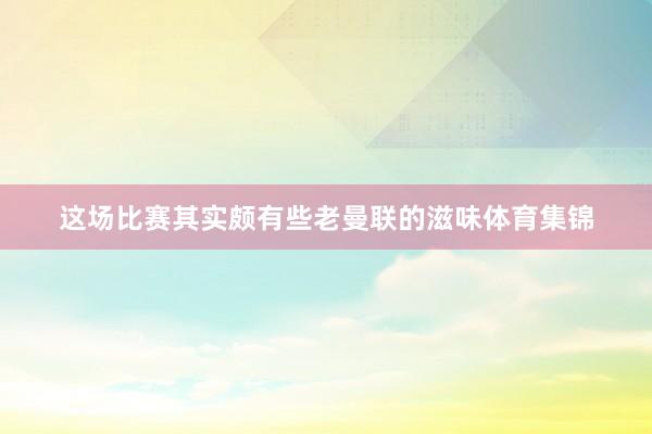 这场比赛其实颇有些老曼联的滋味体育集锦