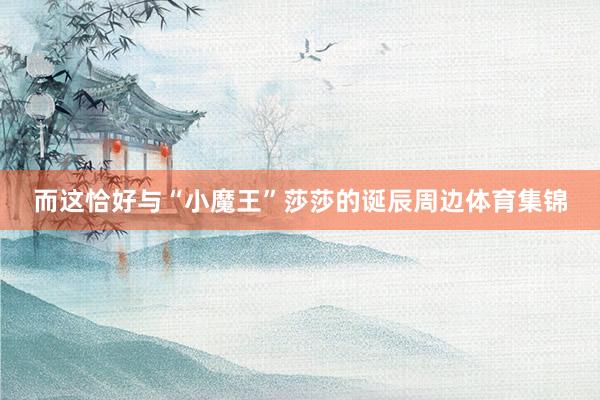 而这恰好与“小魔王”莎莎的诞辰周边体育集锦
