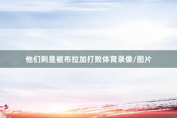 他们则是被布拉加打败体育录像/图片