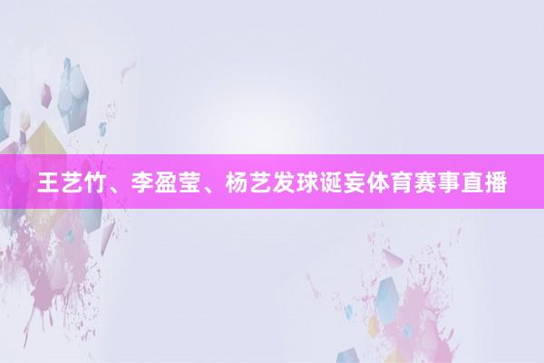 王艺竹、李盈莹、杨艺发球诞妄体育赛事直播