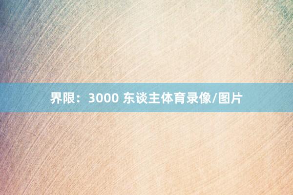 界限：3000 东谈主体育录像/图片