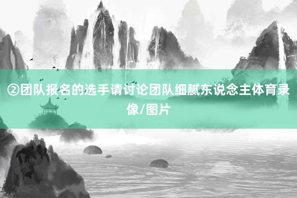 ②团队报名的选手请讨论团队细腻东说念主体育录像/图片