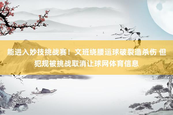 能进入妙技挑战赛！文班绕腰运球破裂造杀伤 但犯规被挑战取消让球网体育信息