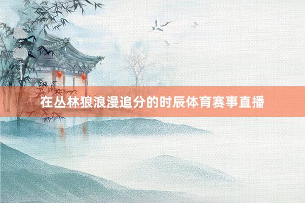 在丛林狼浪漫追分的时辰体育赛事直播