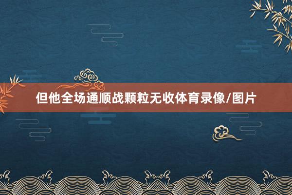 但他全场通顺战颗粒无收体育录像/图片