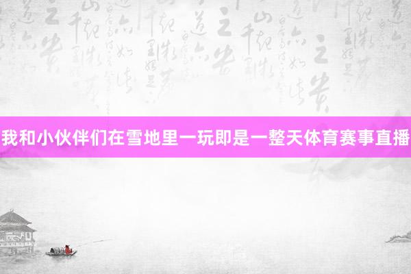 我和小伙伴们在雪地里一玩即是一整天体育赛事直播