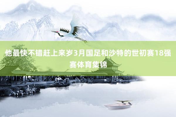 他最快不错赶上来岁3月国足和沙特的世初赛18强赛体育集锦