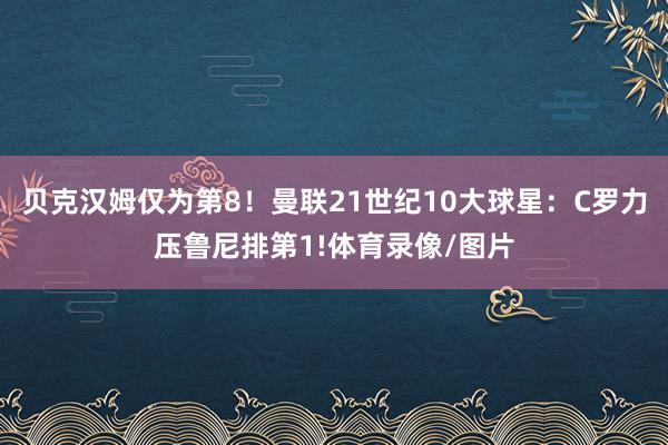 贝克汉姆仅为第8！曼联21世纪10大球星：C罗力压鲁尼排第1!体育录像/图片